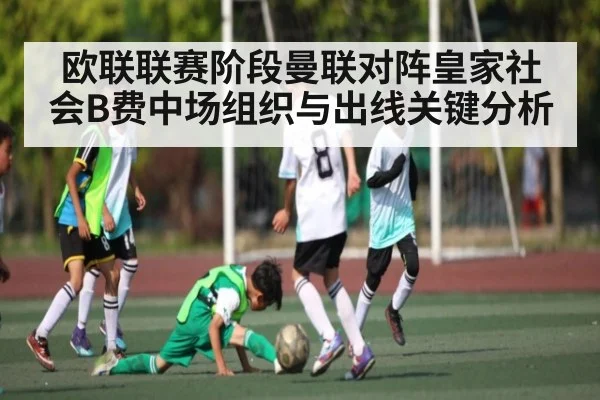 欧联联赛阶段曼联对阵皇家社会B费中场组织与出线关键分析