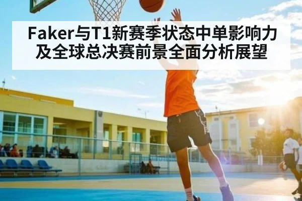 Faker与T1新赛季状态中单影响力及全球总决赛前景全面分析展望