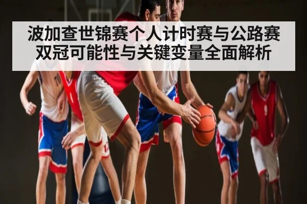 波加查世锦赛个人计时赛与公路赛双冠可能性与关键变量全面解析